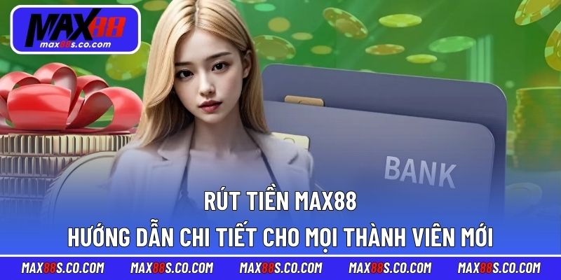 Rút Tiền MAX88 – Hướng Dẫn Chi Tiết Cho Mọi Thành Viên Mới